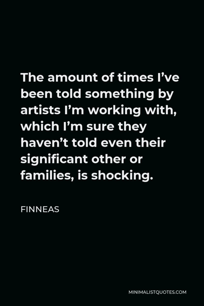 Finneas Quote - The amount of times I’ve been told something by artists I’m working with, which I’m sure they haven’t told even their significant other or families, is shocking.