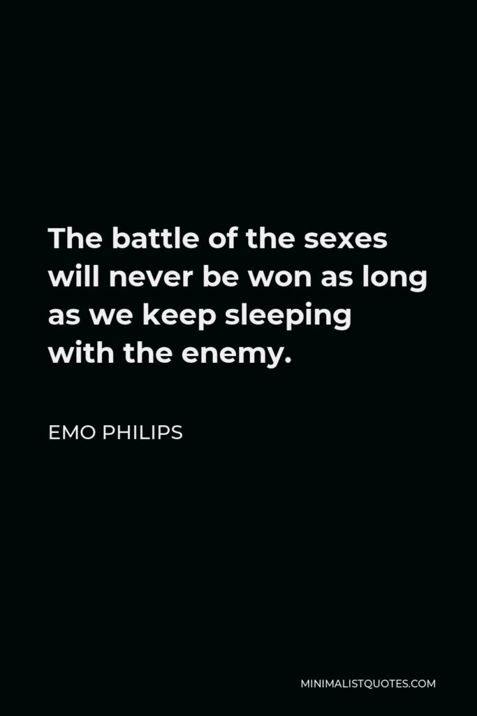 Emo Philips Quote - The battle of the sexes will never be won as long as we keep sleeping with the enemy.