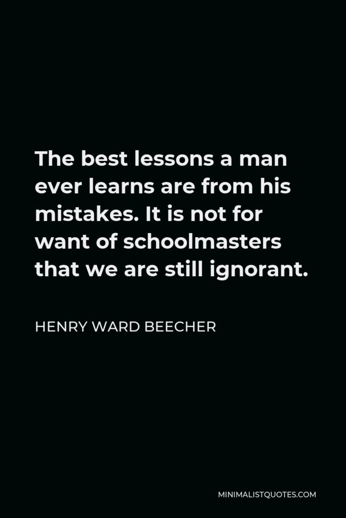 Henry Ward Beecher Quote - The best lessons a man ever learns are from his mistakes. It is not for want of schoolmasters that we are still ignorant.