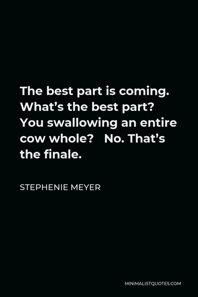 Stephenie Meyer Quote - The best part is coming. What’s the best part? You swallowing an entire cow whole? No. That’s the finale.