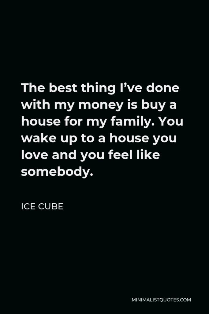 Ice Cube Quote - The best thing I’ve done with my money is buy a house for my family. You wake up to a house you love and you feel like somebody.