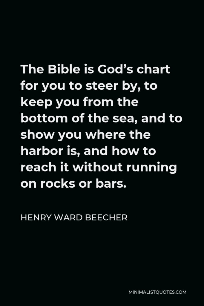 Henry Ward Beecher Quote - The Bible is God’s chart for you to steer by, to keep you from the bottom of the sea, and to show you where the harbor is, and how to reach it without running on rocks or bars.