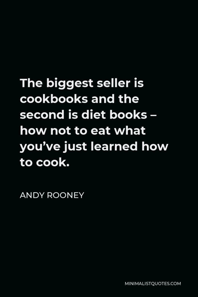 Andy Rooney Quote - The biggest seller is cookbooks and the second is diet books – how not to eat what you’ve just learned how to cook.