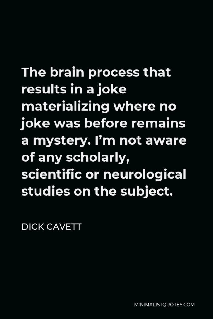 Dick Cavett Quote - The brain process that results in a joke materializing where no joke was before remains a mystery. I’m not aware of any scholarly, scientific or neurological studies on the subject.