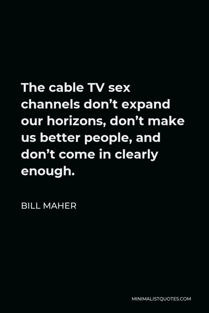 Bill Maher Quote - The cable TV sex channels don’t expand our horizons, don’t make us better people, and don’t come in clearly enough.