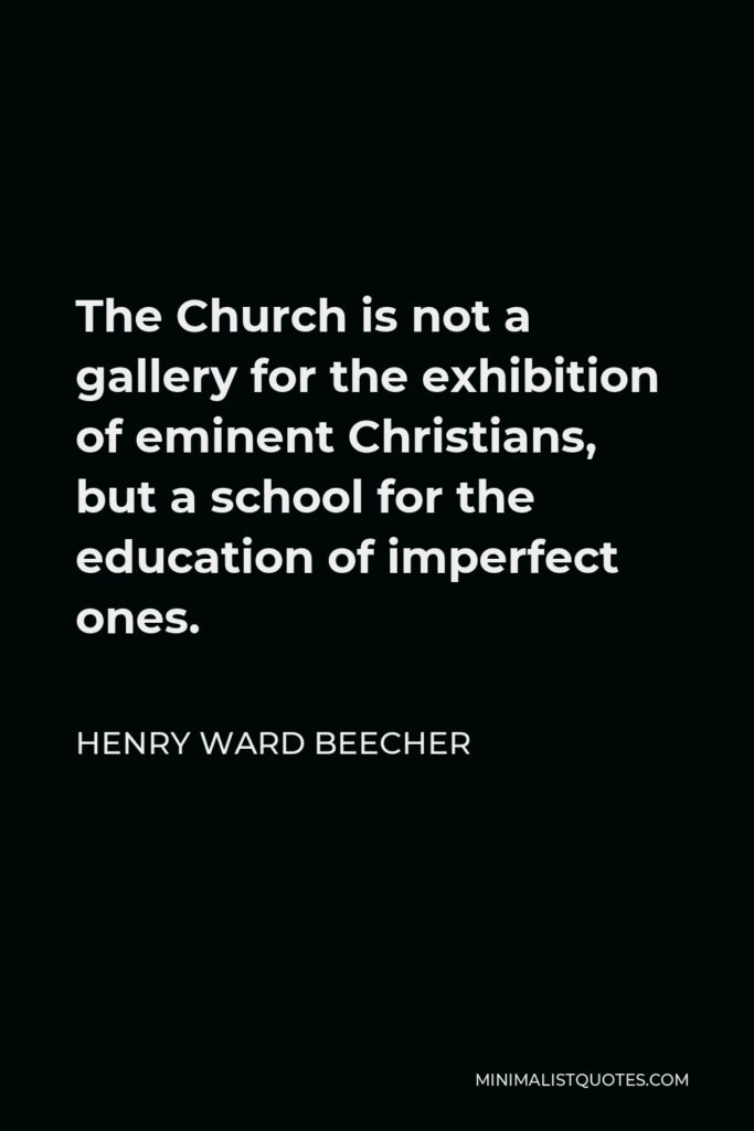 Henry Ward Beecher Quote - The Church is not a gallery for the exhibition of eminent Christians, but a school for the education of imperfect ones.