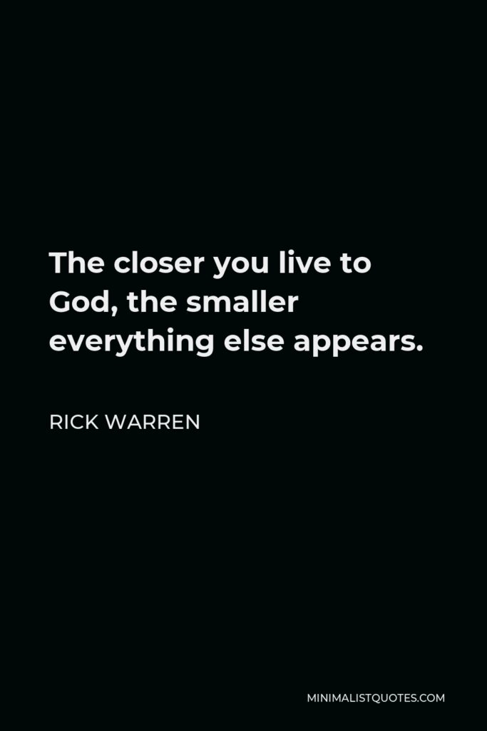 Rick Warren Quote - The closer you live to God, the smaller everything else appears.