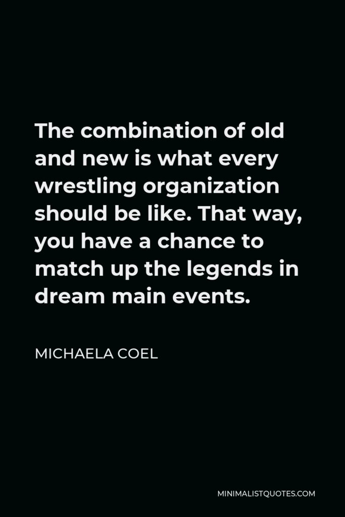 Michaela Coel Quote - The combination of old and new is what every wrestling organization should be like. That way, you have a chance to match up the legends in dream main events.