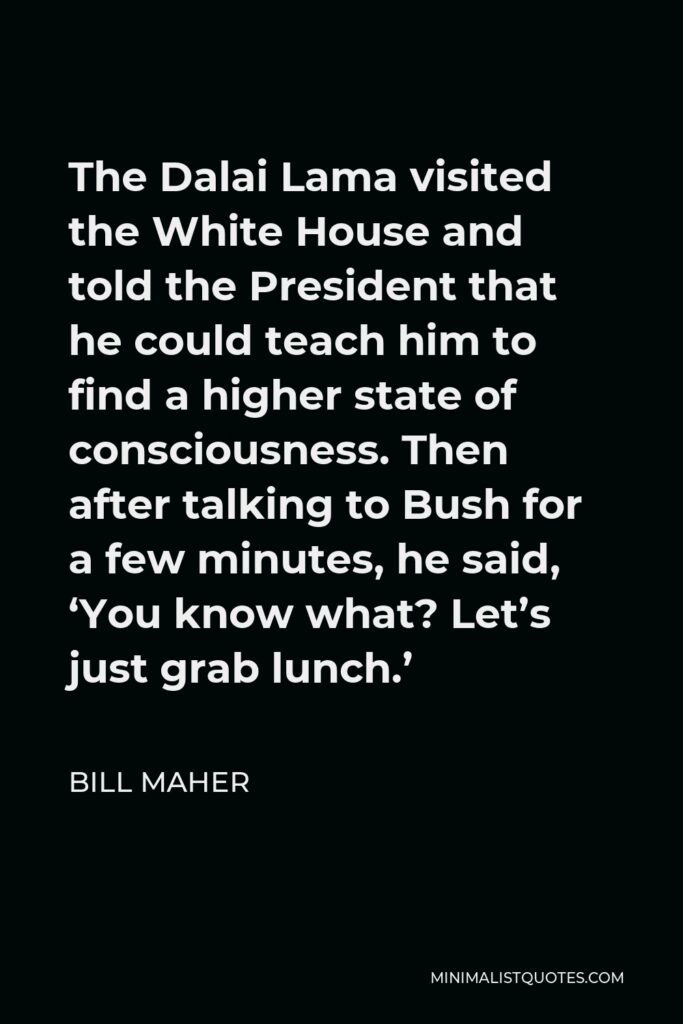 Bill Maher Quote - The Dalai Lama visited the White House and told the President that he could teach him to find a higher state of consciousness. Then after talking to Bush for a few minutes, he said, ‘You know what? Let’s just grab lunch.’