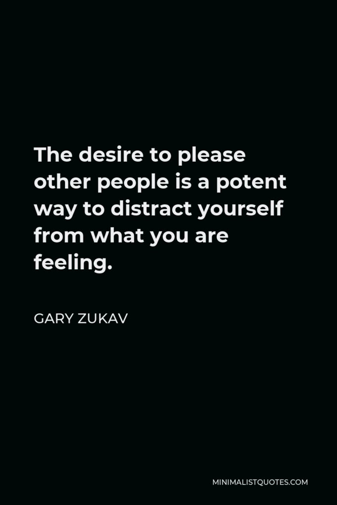 Gary Zukav Quote - The desire to please other people is a potent way to distract yourself from what you are feeling.