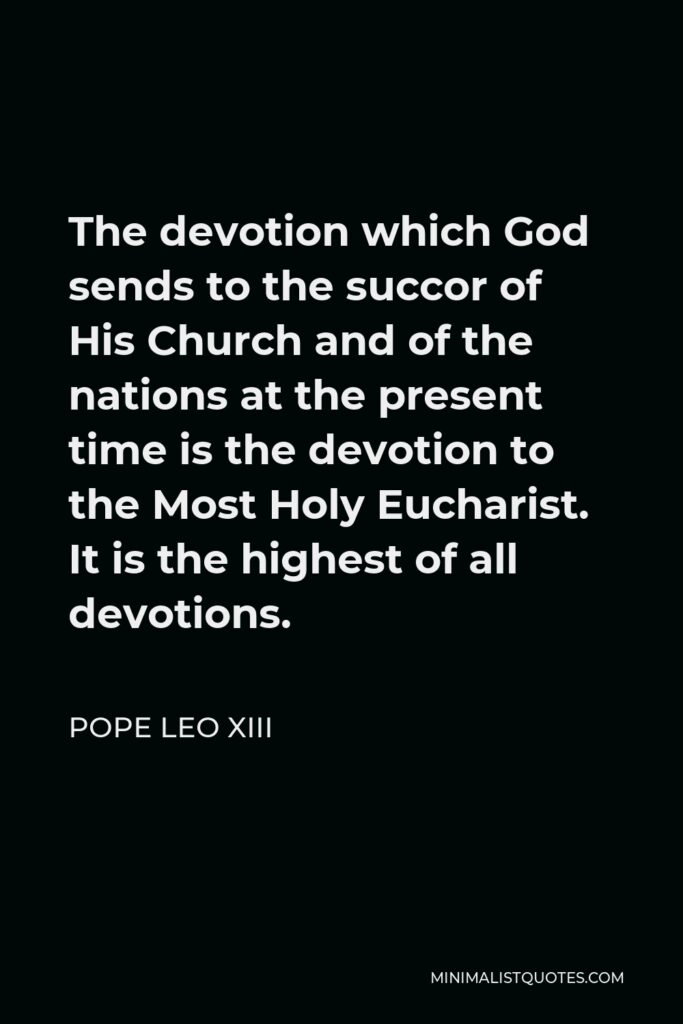 Pope Leo XIII Quote - The devotion which God sends to the succor of His Church and of the nations at the present time is the devotion to the Most Holy Eucharist. It is the highest of all devotions.