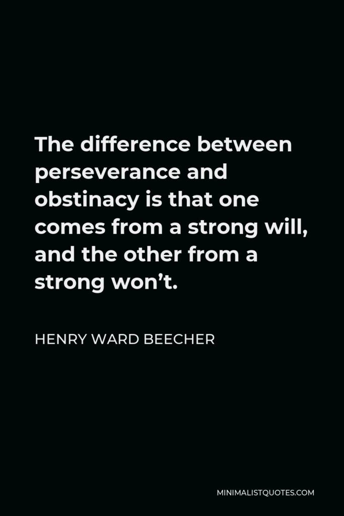 Henry Ward Beecher Quote - The difference between perseverance and obstinacy is that one comes from a strong will, and the other from a strong won’t.
