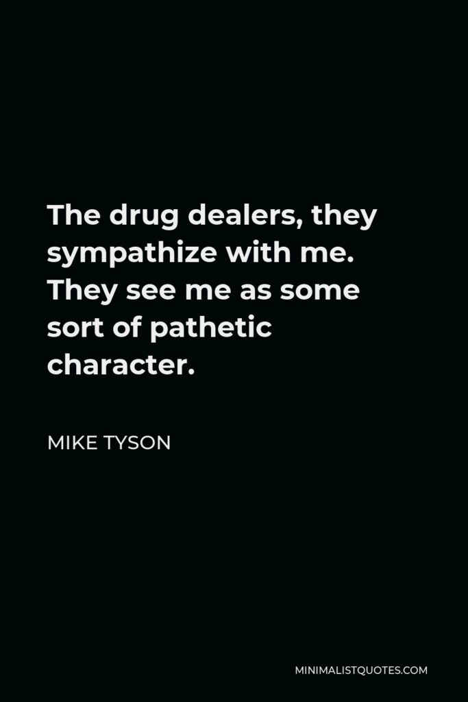 Mike Tyson Quote - The drug dealers, they sympathize with me. They see me as some sort of pathetic character.
