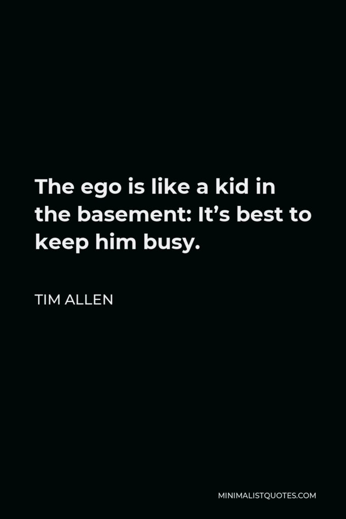 Tim Allen Quote - The ego is like a kid in the basement: It’s best to keep him busy.