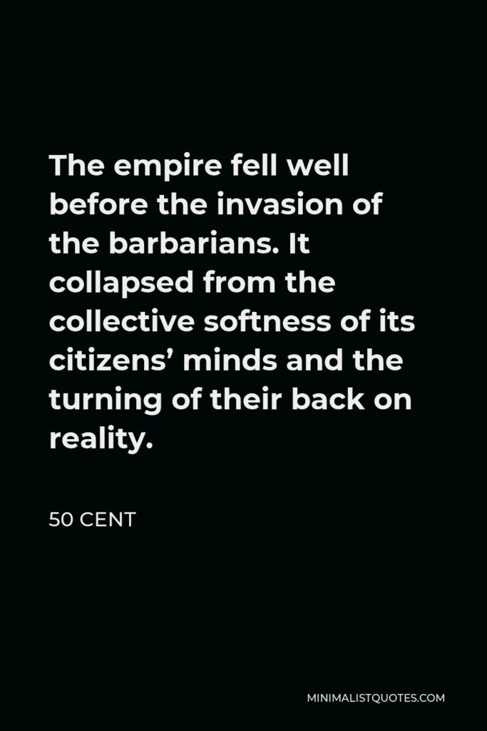 50 Cent Quote - The empire fell well before the invasion of the barbarians. It collapsed from the collective softness of its citizens’ minds and the turning of their back on reality.