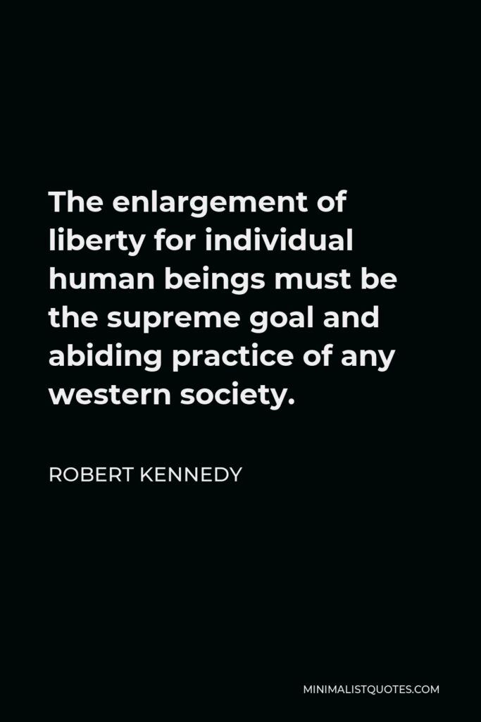 Robert Kennedy Quote - The enlargement of liberty for individual human beings must be the supreme goal and abiding practice of any western society.