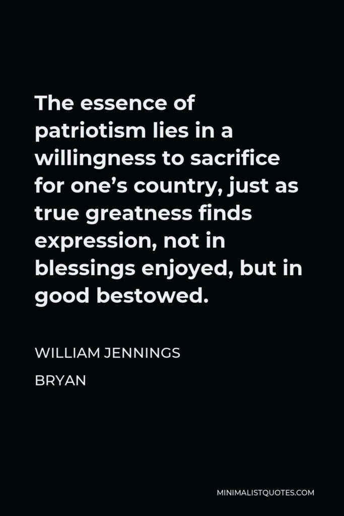 William Jennings Bryan Quote - The essence of patriotism lies in a willingness to sacrifice for one’s country, just as true greatness finds expression, not in blessings enjoyed, but in good bestowed.