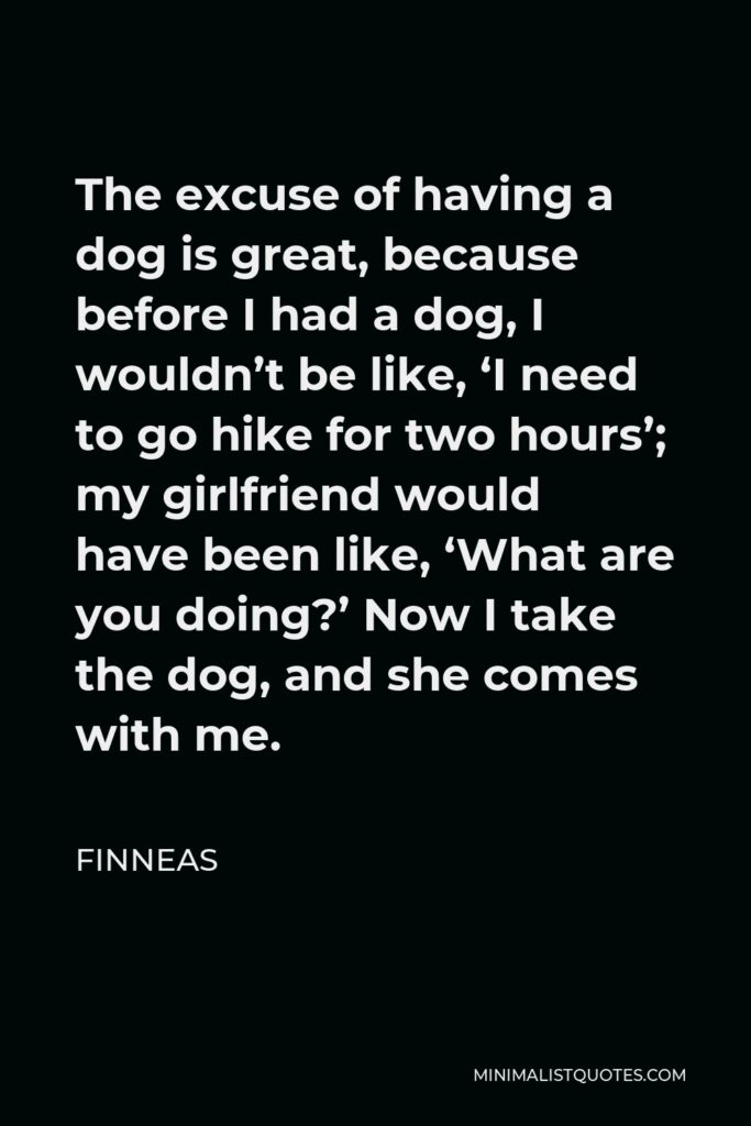 Finneas Quote - The excuse of having a dog is great, because before I had a dog, I wouldn’t be like, ‘I need to go hike for two hours’; my girlfriend would have been like, ‘What are you doing?’ Now I take the dog, and she comes with me.