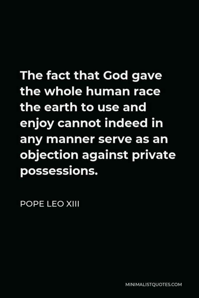 Pope Leo XIII Quote - The fact that God gave the whole human race the earth to use and enjoy cannot indeed in any manner serve as an objection against private possessions.