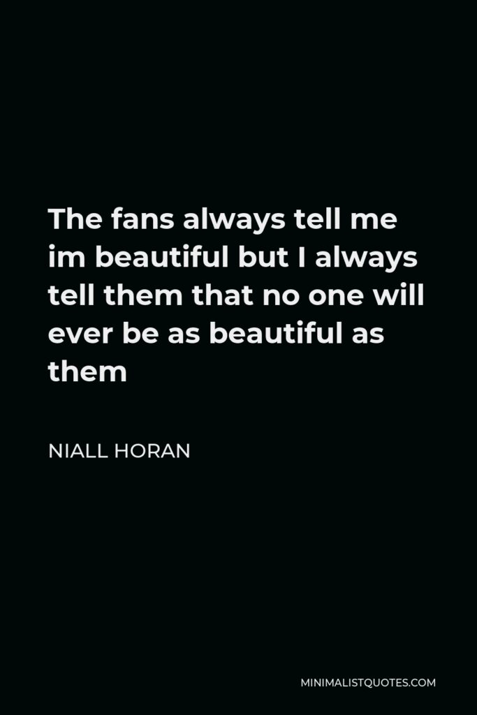 Niall Horan Quote - The fans always tell me im beautiful but I always tell them that no one will ever be as beautiful as them