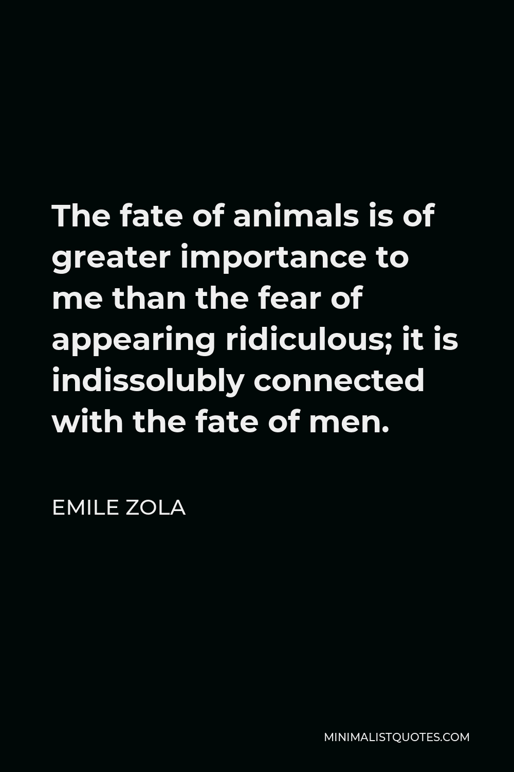 Emile Zola Quote - The fate of animals is of greater importance to me than the fear of appearing ridiculous; it is indissolubly connected with the fate of men.