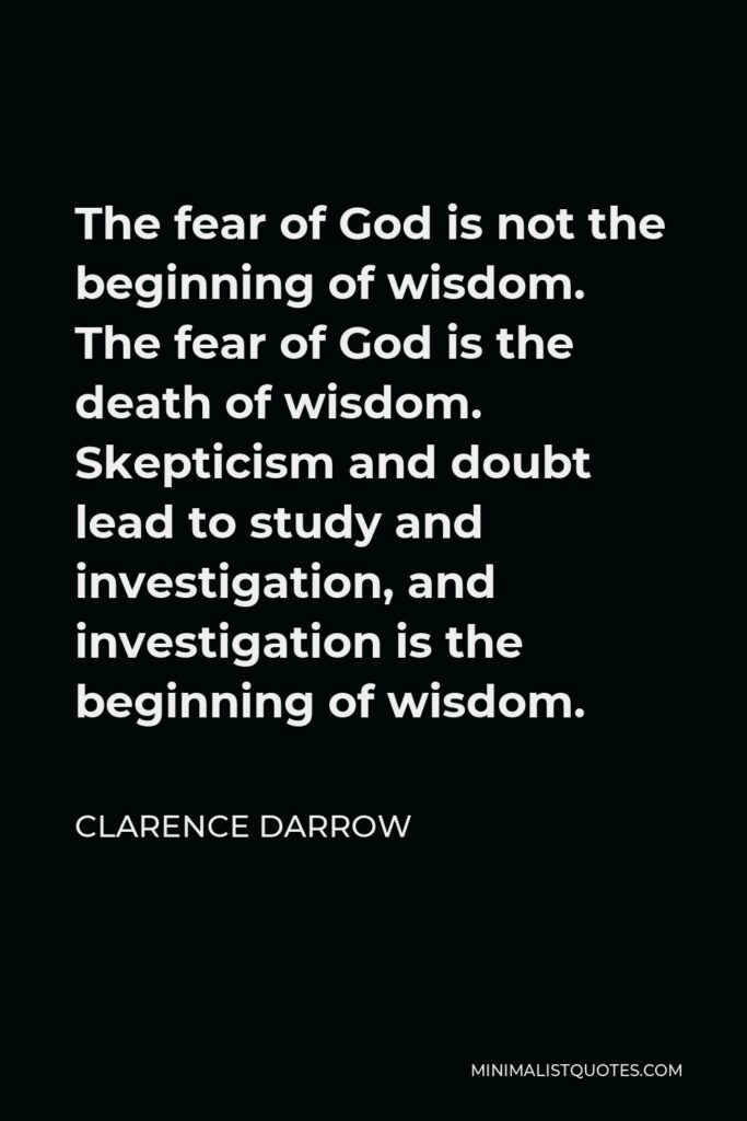 Clarence Darrow Quote - The fear of God is not the beginning of wisdom. The fear of God is the death of wisdom. Skepticism and doubt lead to study and investigation, and investigation is the beginning of wisdom.