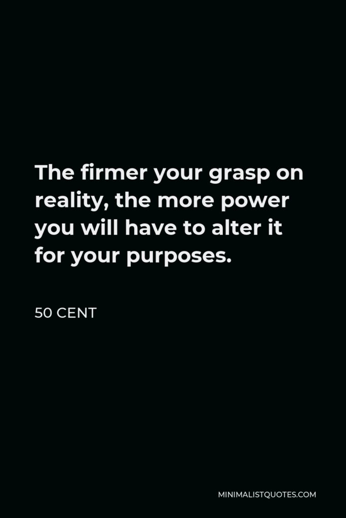 50 Cent Quote - The firmer your grasp on reality, the more power you will have to alter it for your purposes.