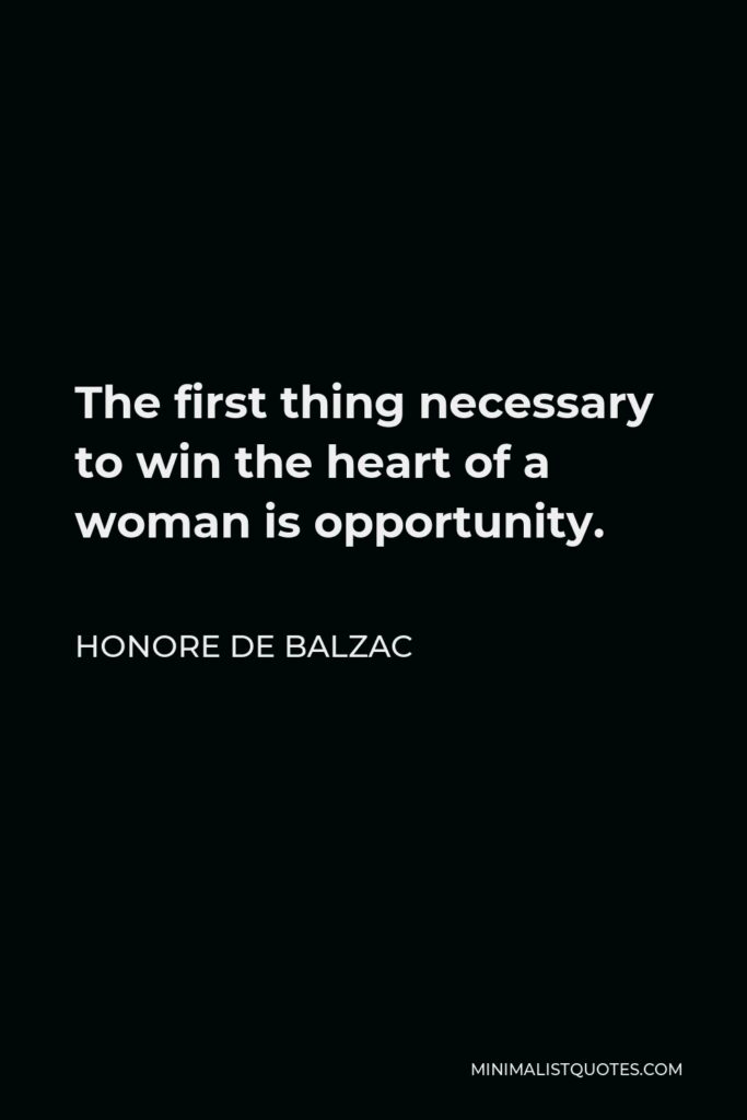Honore de Balzac Quote - The first thing necessary to win the heart of a woman is opportunity.