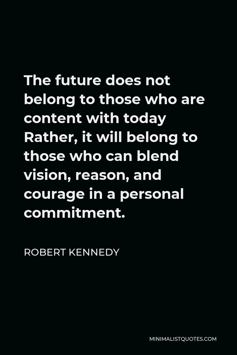 Robert Kennedy Quote - The future does not belong to those who are content with today Rather, it will belong to those who can blend vision, reason, and courage in a personal commitment.