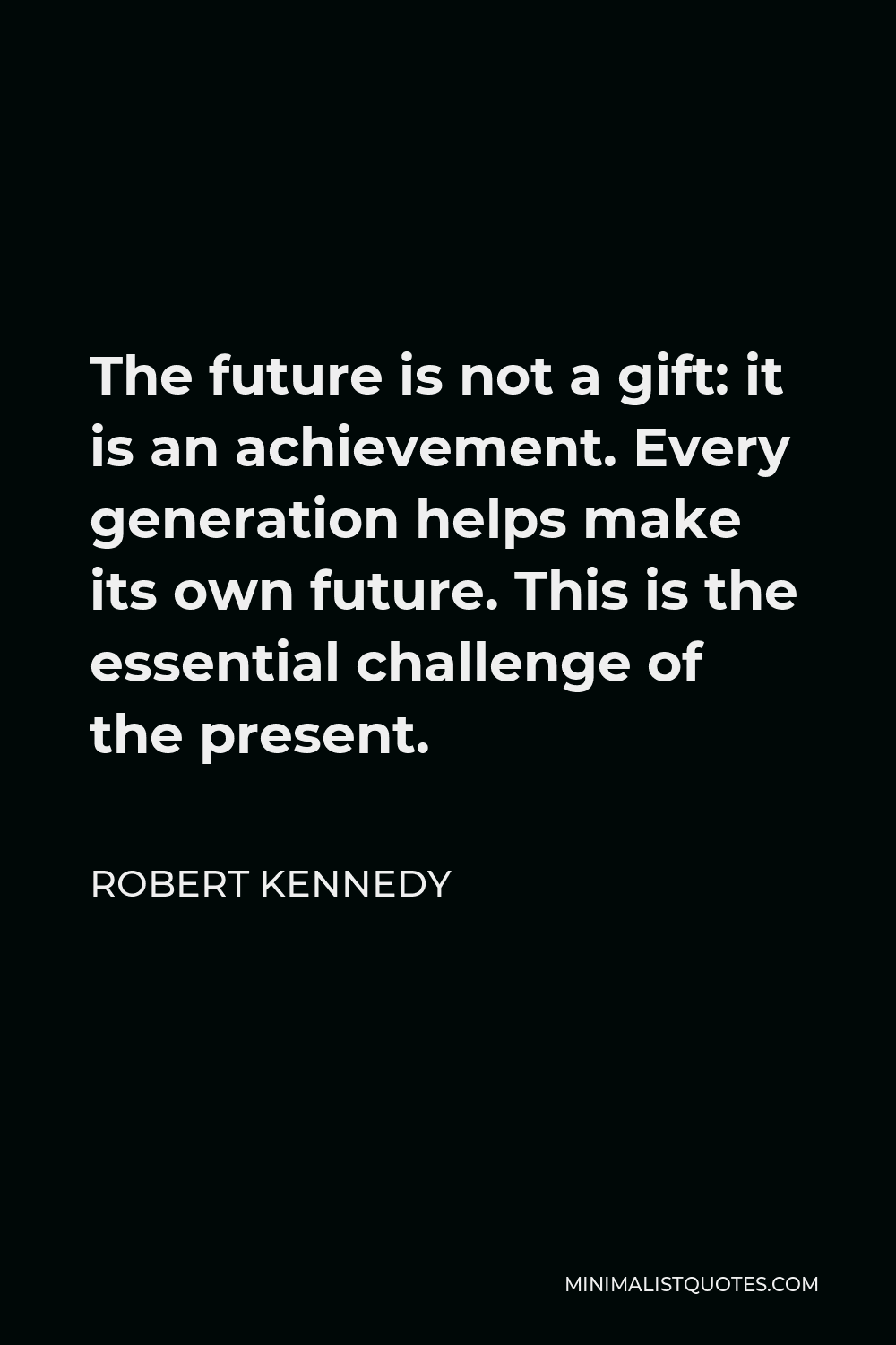 Robert Kennedy Quote - The future is not a gift: it is an achievement. Every generation helps make its own future. This is the essential challenge of the present.