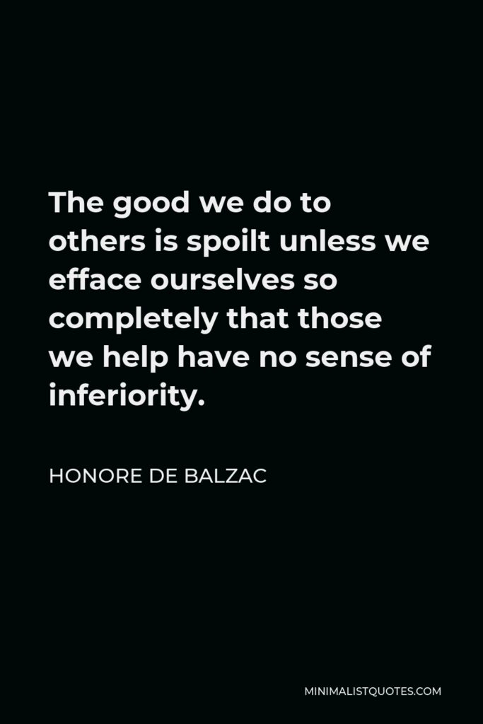 Honore de Balzac Quote - The good we do to others is spoilt unless we efface ourselves so completely that those we help have no sense of inferiority.