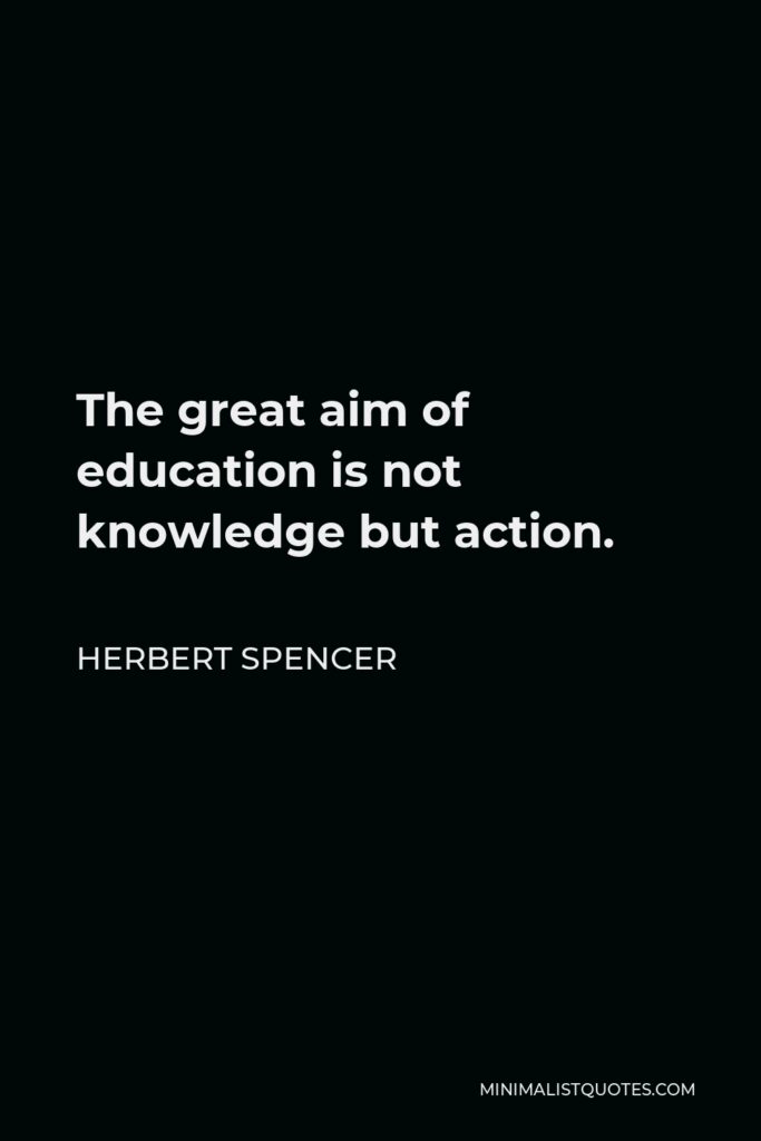 Herbert Spencer Quote - The great aim of education is not knowledge but action.