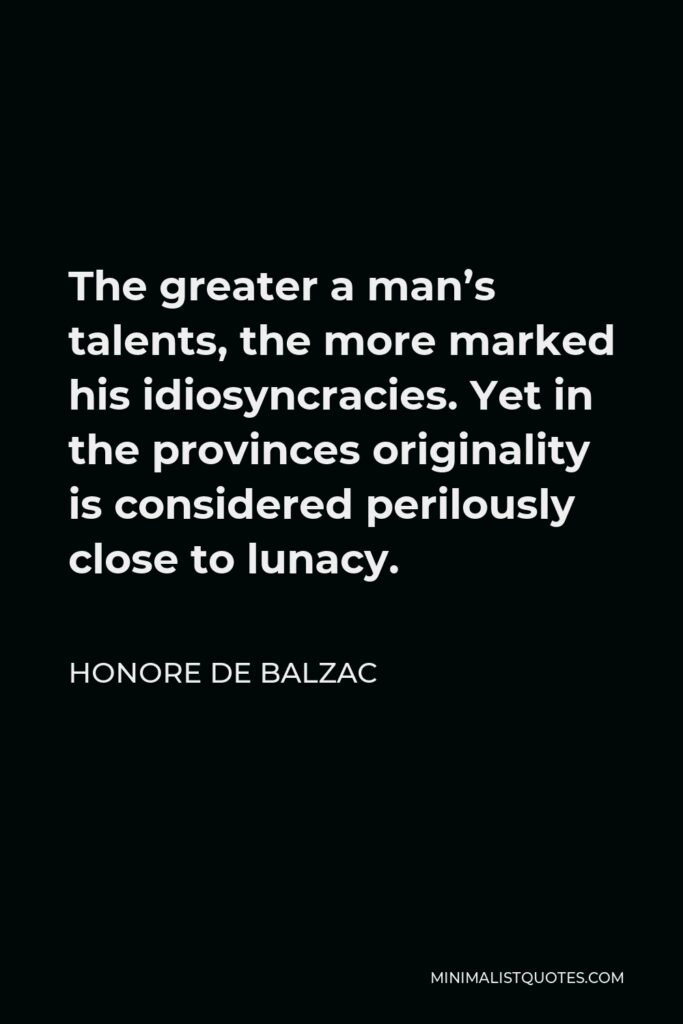 Honore de Balzac Quote - The greater a man’s talents, the more marked his idiosyncracies. Yet in the provinces originality is considered perilously close to lunacy.