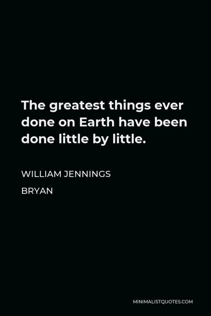 William Jennings Bryan Quote - The greatest things ever done on Earth have been done little by little.