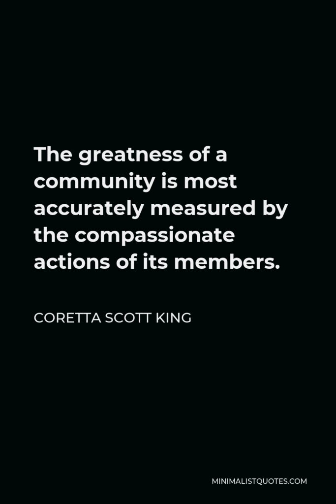 Coretta Scott King Quote - The greatness of a community is most accurately measured by the compassionate actions of its members.