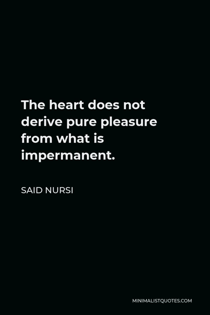 Said Nursi Quote - The heart does not derive pure pleasure from what is impermanent.