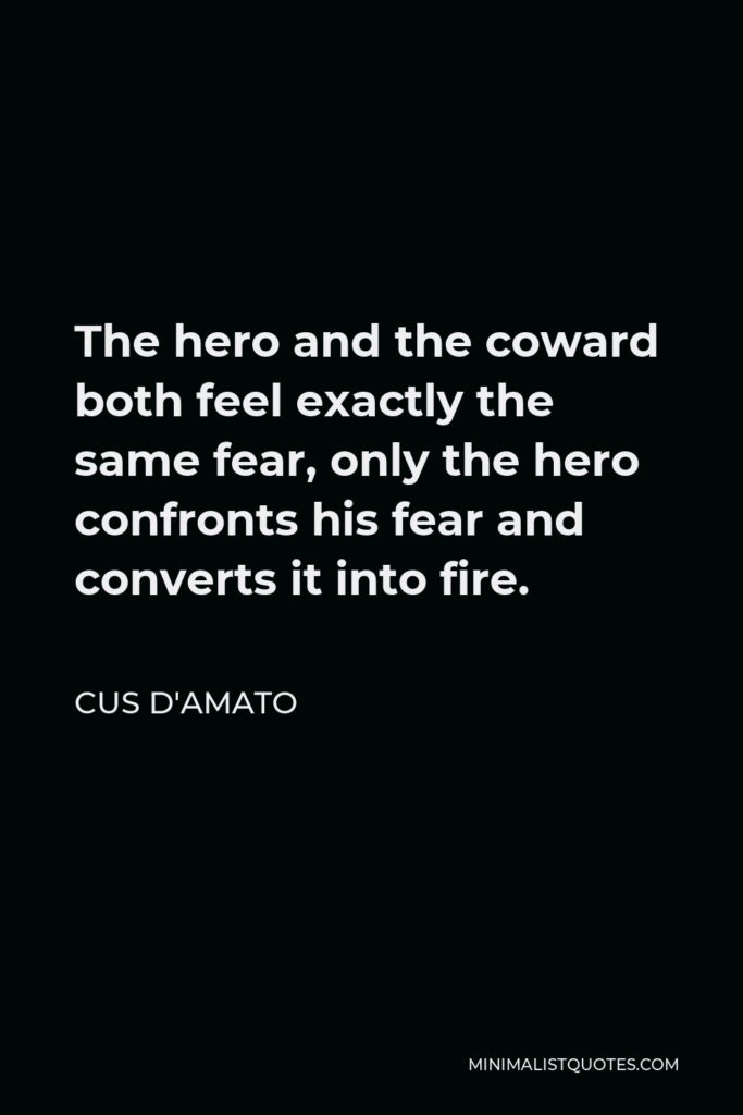 Cus D'Amato Quote - The hero and the coward both feel exactly the same fear, only the hero confronts his fear and converts it into fire.