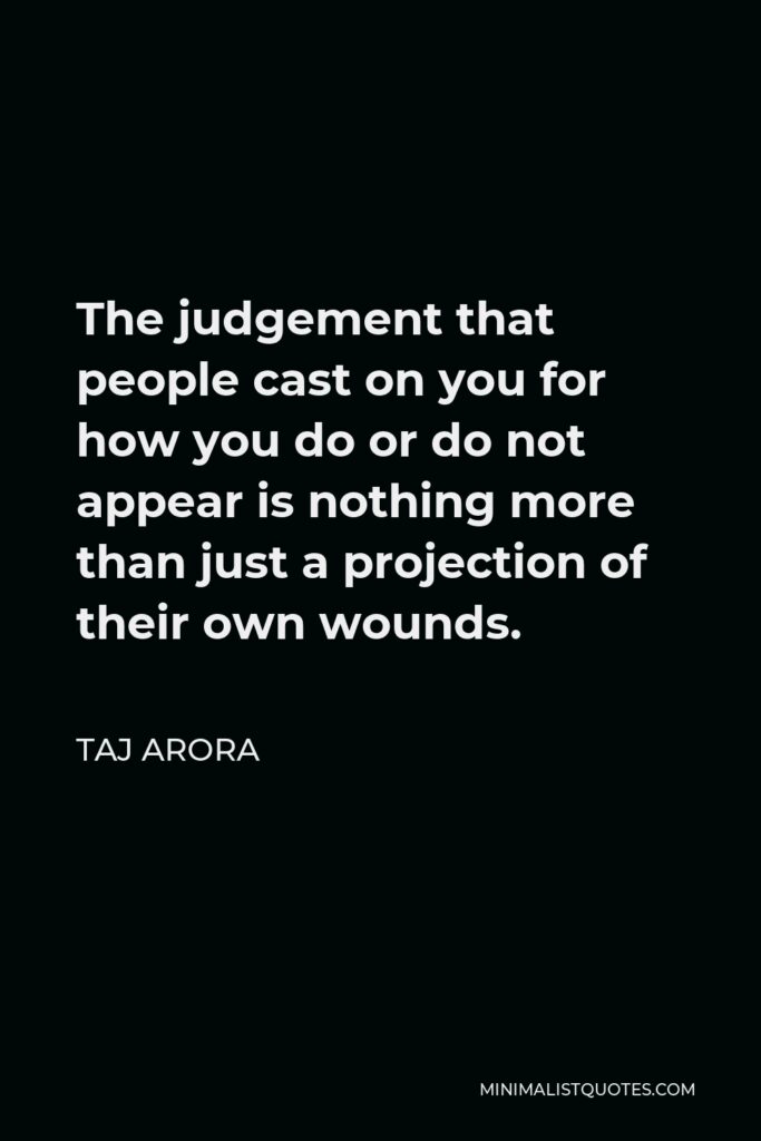 Taj Arora Quote - The judgement that people cast on you for how you do or do not appear is nothing more than just a projection of their own wounds.