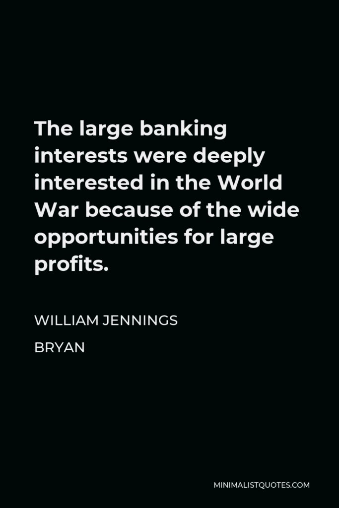 William Jennings Bryan Quote - The large banking interests were deeply interested in the World War because of the wide opportunities for large profits.