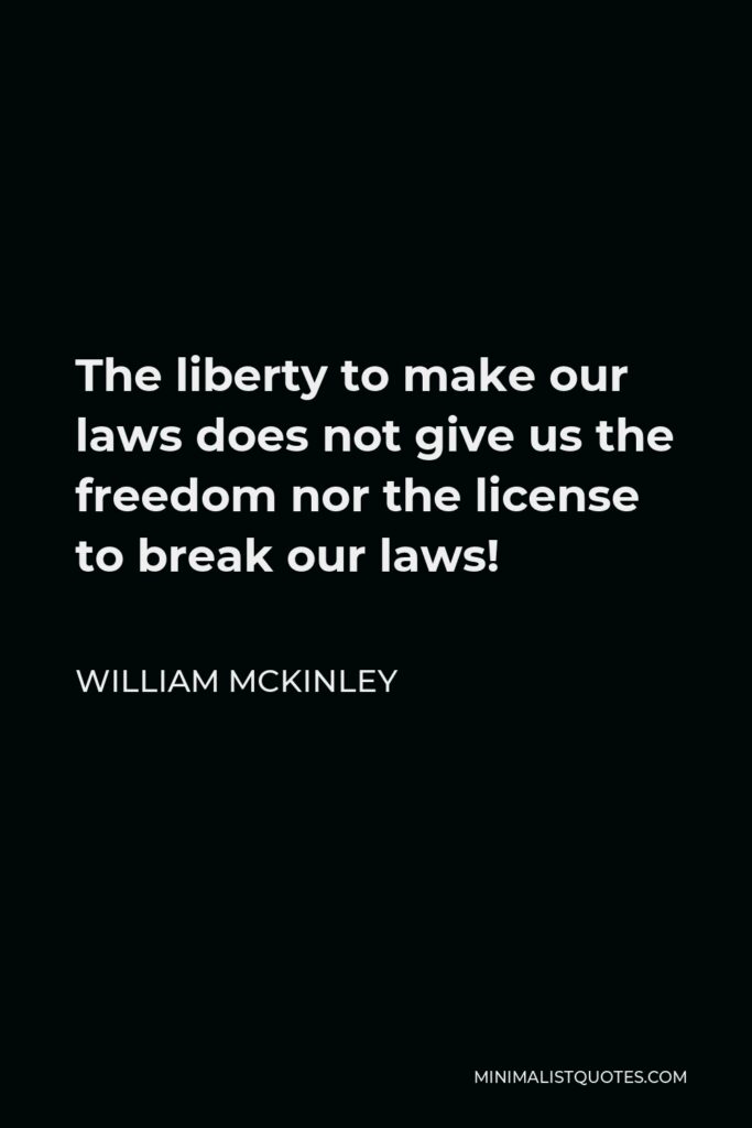 William McKinley Quote - The liberty to make our laws does not give us the freedom nor the license to break our laws!