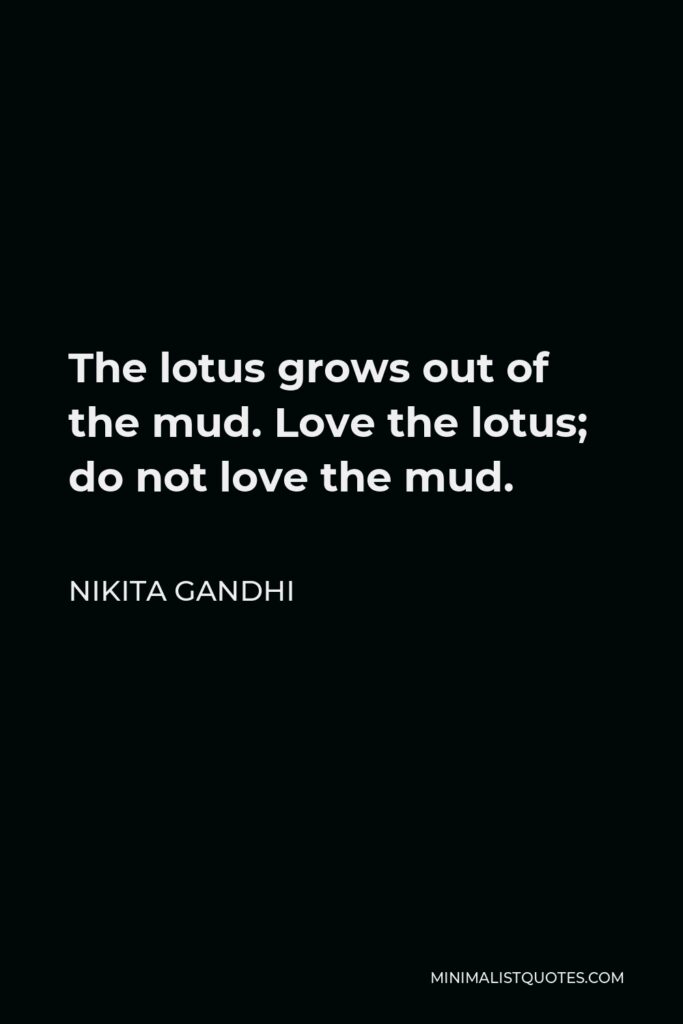 Nikita Gandhi Quote - The lotus grows out of the mud. Love the lotus; do not love the mud.