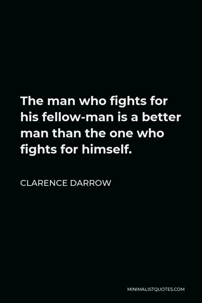 Clarence Darrow Quote - The man who fights for his fellow-man is a better man than the one who fights for himself.