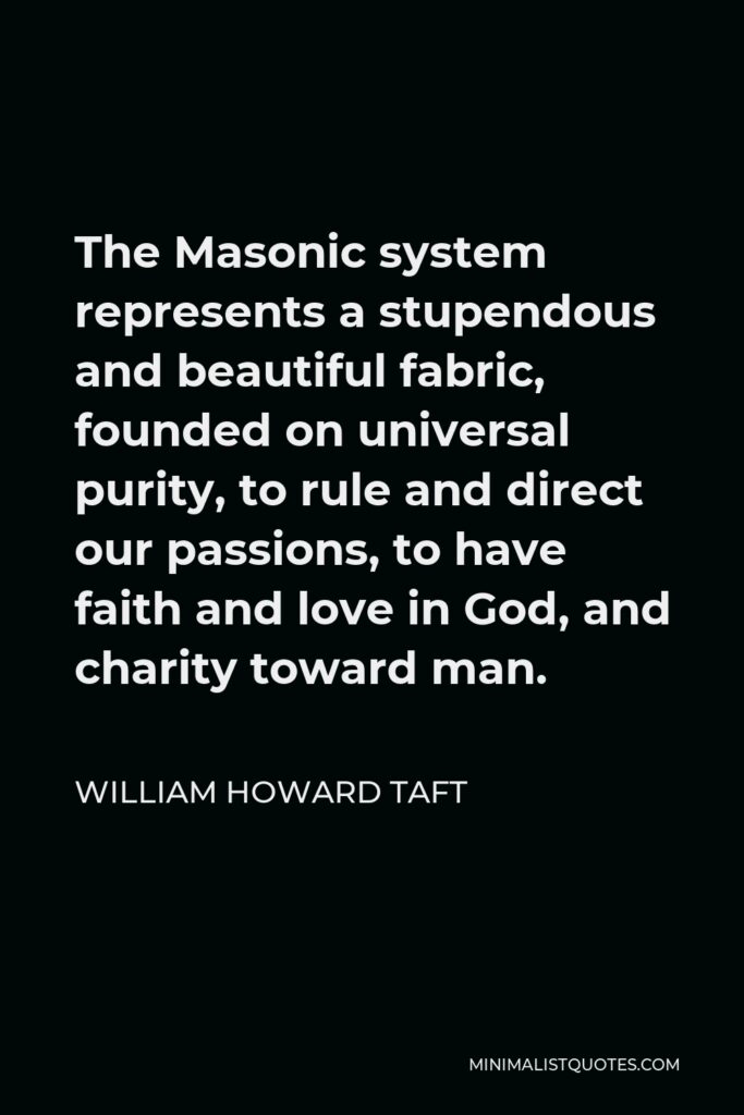 William Howard Taft Quote - The Masonic system represents a stupendous and beautiful fabric, founded on universal purity, to rule and direct our passions, to have faith and love in God, and charity toward man.