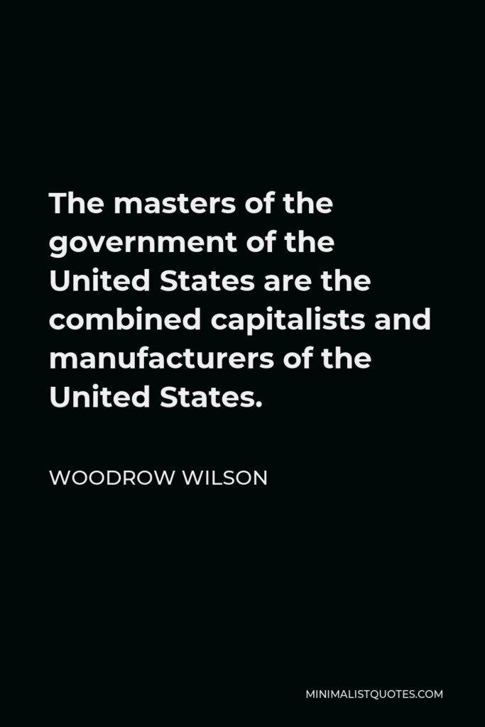 Woodrow Wilson Quote - The masters of the government of the United States are the combined capitalists and manufacturers of the United States.