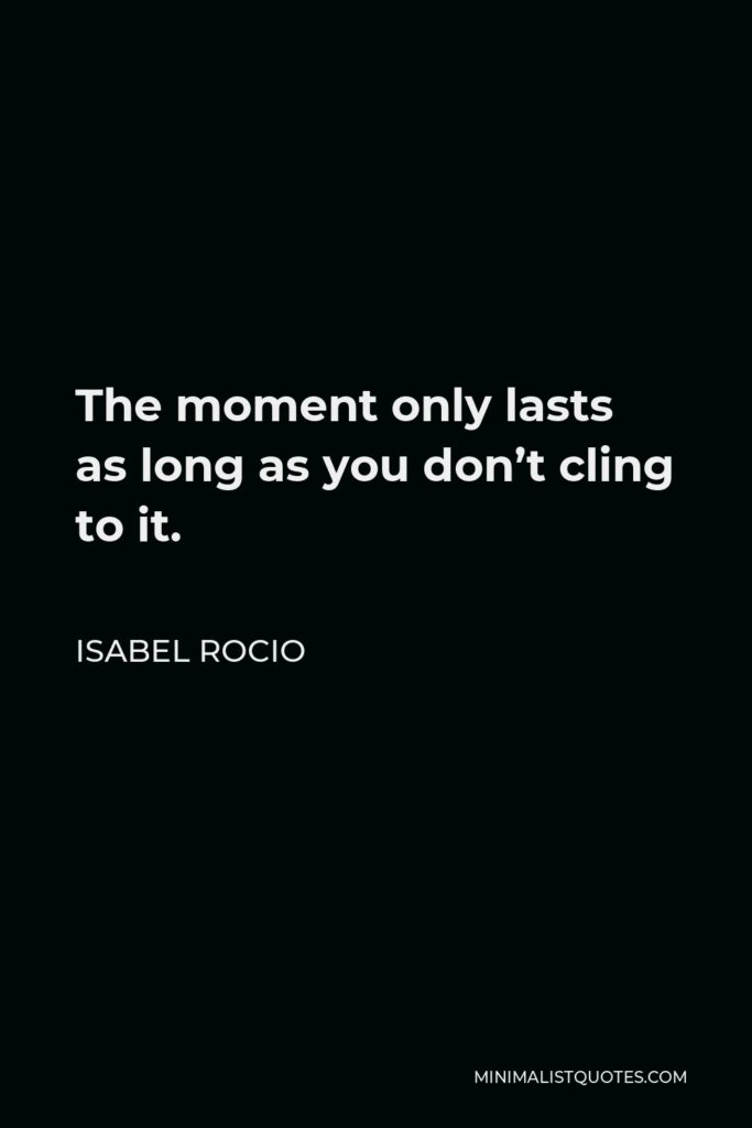 Isabel Rocio Quote - The moment only lasts as long as you don’t cling to it.
