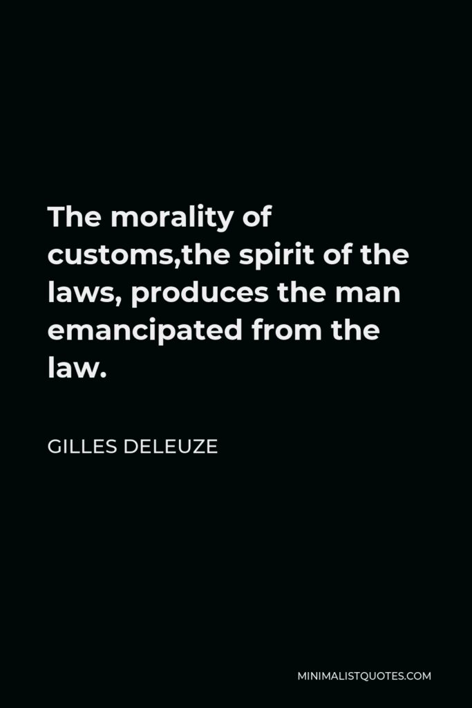 Gilles Deleuze Quote - The morality of customs,the spirit of the laws, produces the man emancipated from the law.