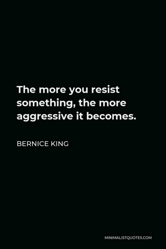 Bernice King Quote - The more you resist something, the more aggressive it becomes.