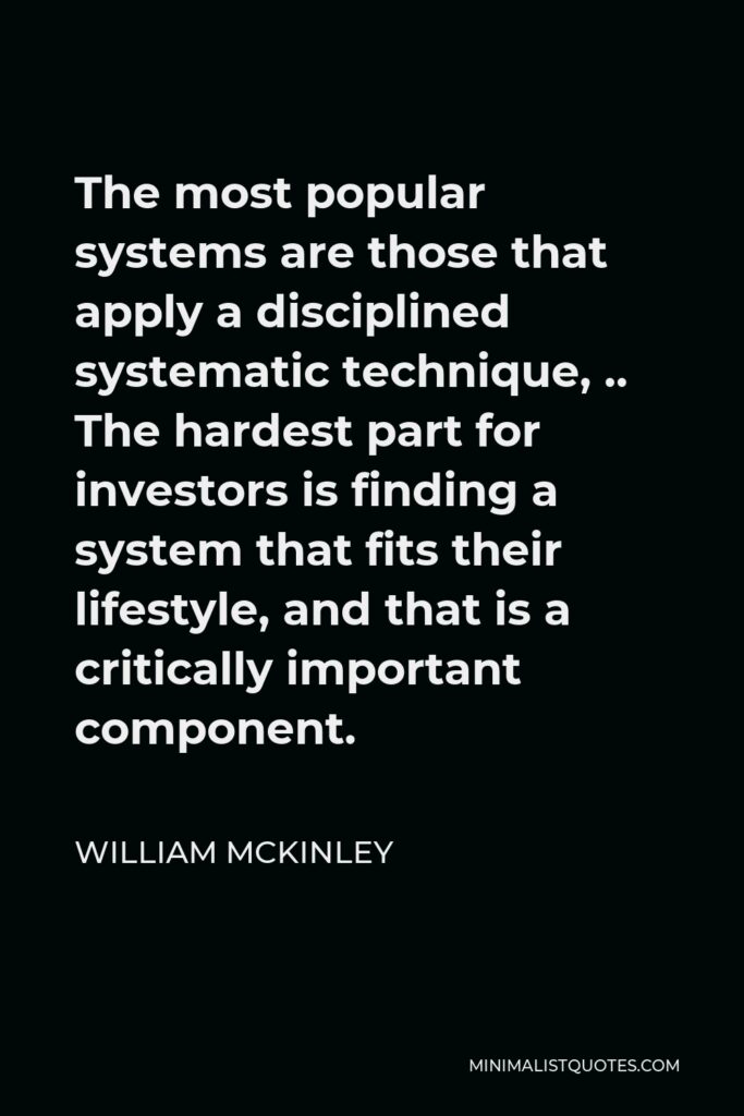 William McKinley Quote - The most popular systems are those that apply a disciplined systematic technique, .. The hardest part for investors is finding a system that fits their lifestyle, and that is a critically important component.