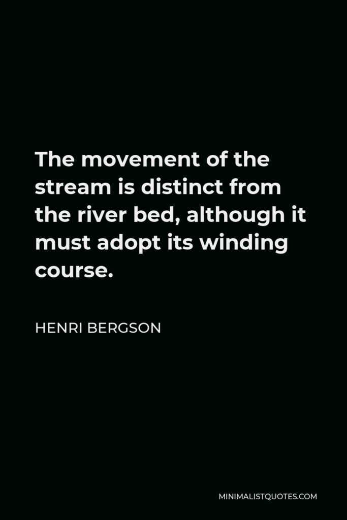 Henri Bergson Quote - The movement of the stream is distinct from the river bed, although it must adopt its winding course.