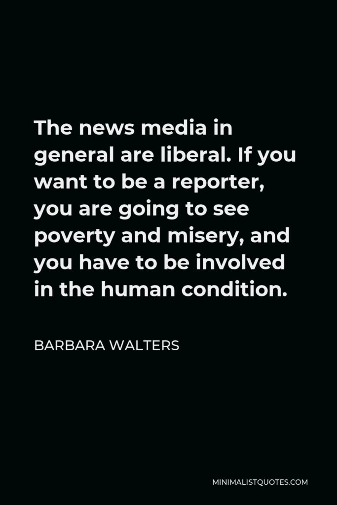 Barbara Walters Quote - The news media in general are liberal. If you want to be a reporter, you are going to see poverty and misery, and you have to be involved in the human condition.